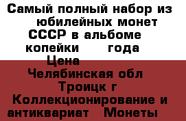 Самый полный набор из 64 юбилейных монет СССР в альбоме   копейки 1967 года. › Цена ­ 14 500 - Челябинская обл., Троицк г. Коллекционирование и антиквариат » Монеты   